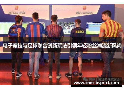 电子竞技与足球融合创新玩法引领年轻粉丝潮流新风尚