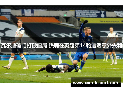 瓦尔迪破门打破僵局 热刺在英超第14轮遭遇意外失利