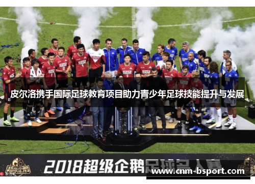 皮尔洛携手国际足球教育项目助力青少年足球技能提升与发展 皮尔洛携手国际足球教育项目助力青少年足球技能提升与发展