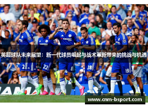 英超球队未来展望:新一代球员崛起与战术革新带来的挑战与机遇 英超球队未来展望:新一代球员崛起与战术革新带来的挑战与机遇