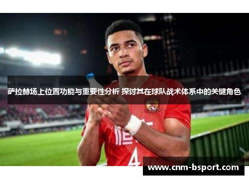 萨拉赫场上位置功能与重要性分析 探讨其在球队战术体系中的关键角色 萨拉赫场上位置功能与重要性分析 探讨其在球队战术体系中的关键角色