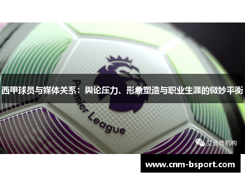 西甲球员与媒体关系:舆论压力、形象塑造与职业生涯的微妙平衡 西甲球员与媒体关系:舆论压力、形象塑造与职业生涯的微妙平衡
