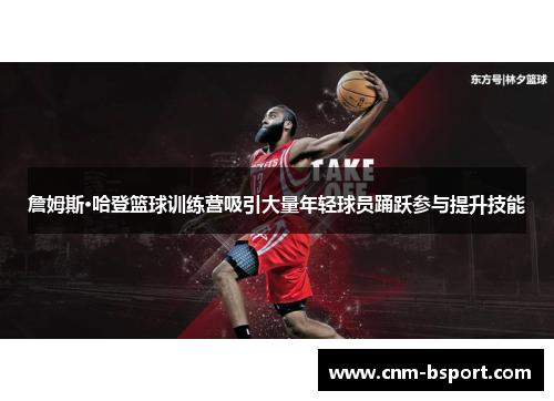 詹姆斯·哈登篮球训练营吸引大量年轻球员踊跃参与提升技能 詹姆斯·哈登篮球训练营吸引大量年轻球员踊跃参与提升技能