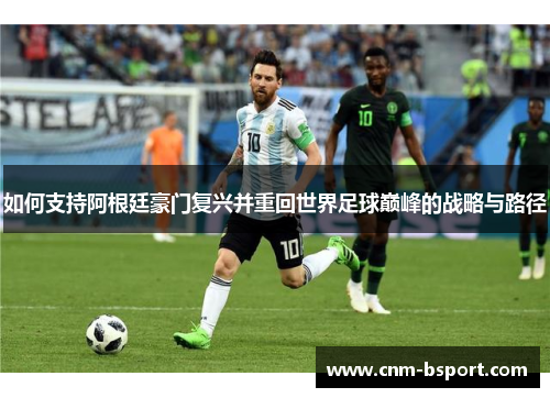 如何支持阿根廷豪门复兴并重回世界足球巅峰的战略与路径 如何支持阿根廷豪门复兴并重回世界足球巅峰的战略与路径