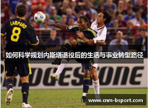 如何科学规划内斯塔退役后的生活与事业转型路径 如何科学规划内斯塔退役后的生活与事业转型路径
