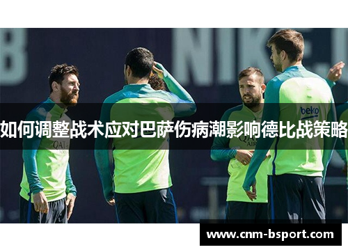 如何调整战术应对巴萨伤病潮影响德比战策略 如何调整战术应对巴萨伤病潮影响德比战策略