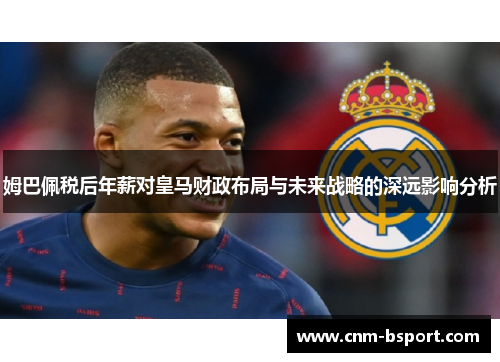 姆巴佩税后年薪对皇马财政布局与未来战略的深远影响分析