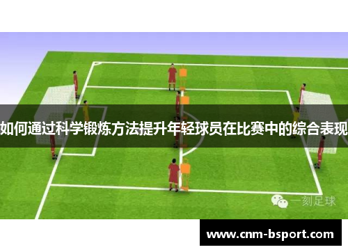 如何通过科学锻炼方法提升年轻球员在比赛中的综合表现 如何通过科学锻炼方法提升年轻球员在比赛中的综合表现