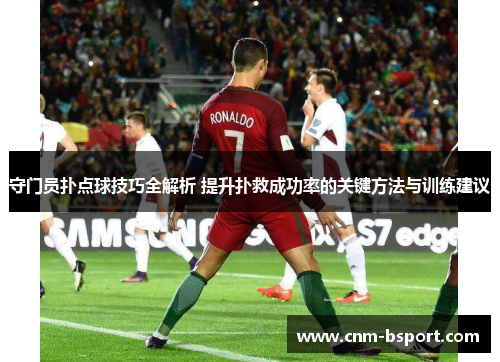 守门员扑点球技巧全解析 提升扑救成功率的关键方法与训练建议