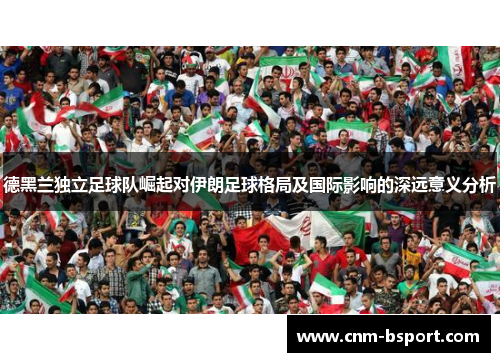 德黑兰独立足球队崛起对伊朗足球格局及国际影响的深远意义分析