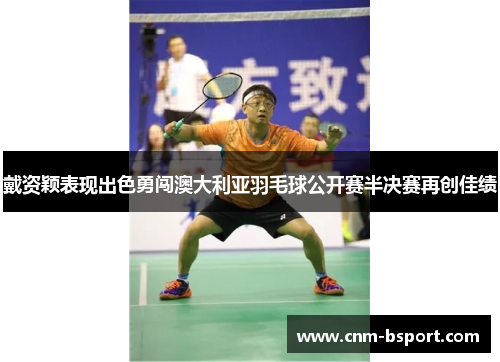 戴资颖表现出色勇闯澳大利亚羽毛球公开赛半决赛再创佳绩