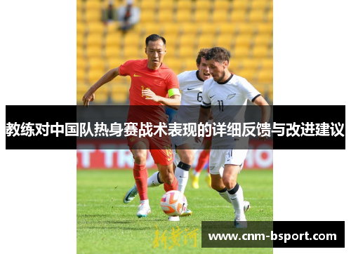 教练对中国队热身赛战术表现的详细反馈与改进建议