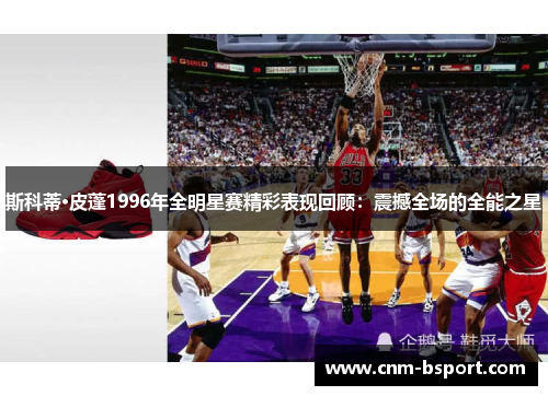 斯科蒂·皮蓬1996年全明星赛精彩表现回顾：震撼全场的全能之星