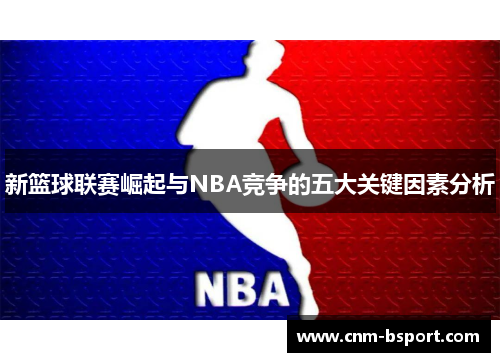 新篮球联赛崛起与NBA竞争的五大关键因素分析 新篮球联赛崛起与NBA竞争的五大关键因素分析