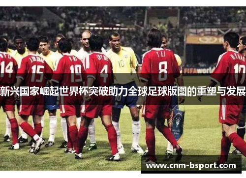 新兴国家崛起世界杯突破助力全球足球版图的重塑与发展 新兴国家崛起世界杯突破助力全球足球版图的重塑与发展