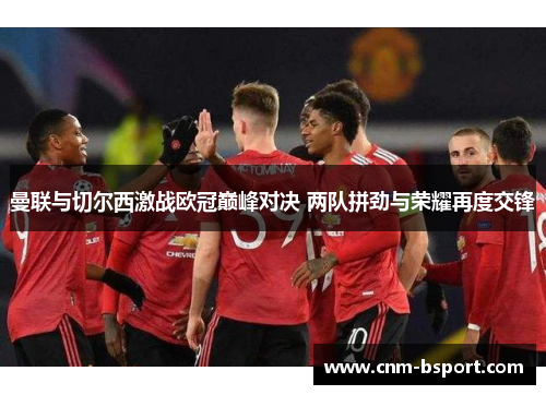 曼联与切尔西激战欧冠巅峰对决 两队拼劲与荣耀再度交锋
