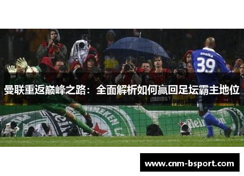 曼联重返巅峰之路:全面解析如何赢回足坛霸主地位 曼联重返巅峰之路:全面解析如何赢回足坛霸主地位