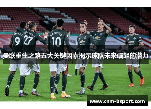 曼联重生之路五大关键因素揭示球队未来崛起的潜力 曼联重生之路五大关键因素揭示球队未来崛起的潜力