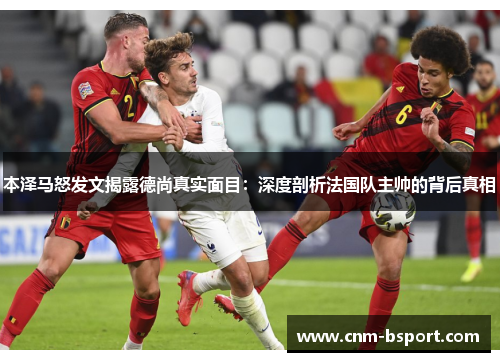 本泽马怒发文揭露德尚真实面目:深度剖析法国队主帅的背后真相 本泽马怒发文揭露德尚真实面目:深度剖析法国队主帅的背后真相