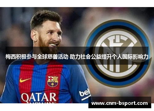 梅西积极参与全球慈善活动 助力社会公益提升个人国际影响力