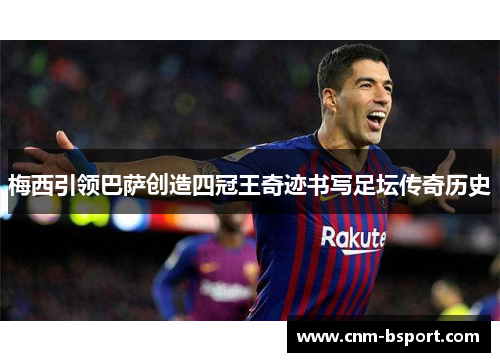 梅西引领巴萨创造四冠王奇迹书写足坛传奇历史 梅西引领巴萨创造四冠王奇迹书写足坛传奇历史