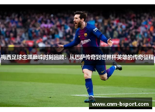 梅西足球生涯巅峰时刻回顾:从巴萨传奇到世界杯英雄的传奇征程 梅西足球生涯巅峰时刻回顾:从巴萨传奇到世界杯英雄的传奇征程