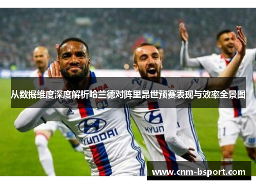 从数据维度深度解析哈兰德对阵里昂世预赛表现与效率全景图 从数据维度深度解析哈兰德对阵里昂世预赛表现与效率全景图
