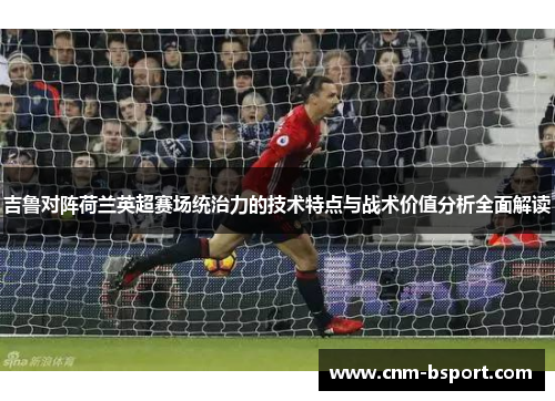 吉鲁对阵荷兰英超赛场统治力的技术特点与战术价值分析全面解读