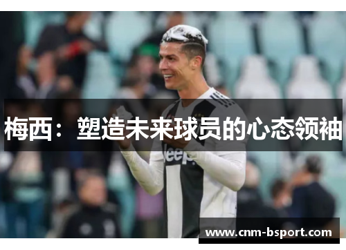 梅西：塑造未来球员的心态领袖