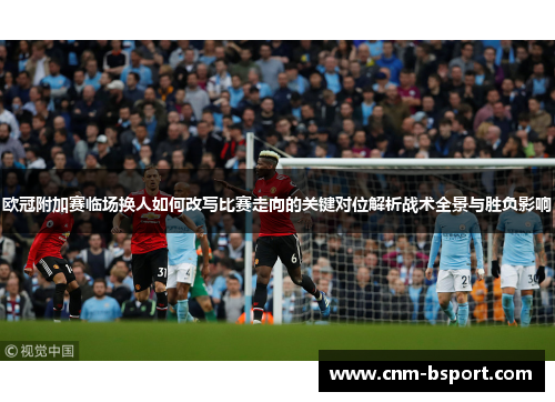 欧冠附加赛临场换人如何改写比赛走向的关键对位解析战术全景与胜负影响