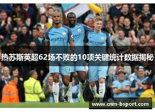 热苏斯英超62场不败的10项关键统计数据揭秘 热苏斯英超62场不败的10项关键统计数据揭秘