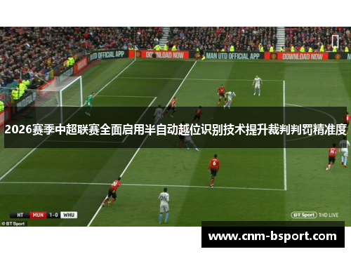 2026赛季中超联赛全面启用半自动越位识别技术提升裁判判罚精准度