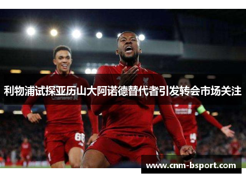 利物浦试探亚历山大阿诺德替代者引发转会市场关注