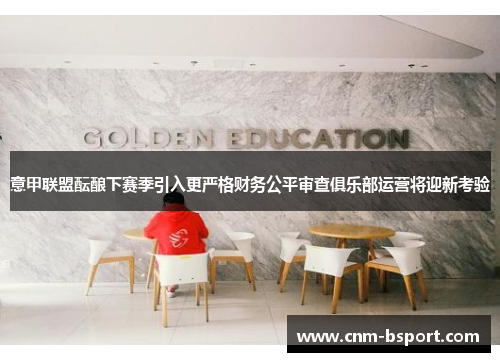 意甲联盟酝酿下赛季引入更严格财务公平审查俱乐部运营将迎新考验