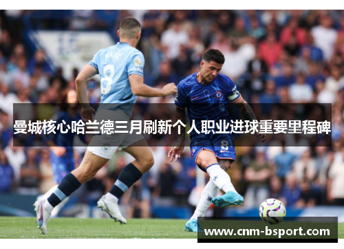 曼城核心哈兰德三月刷新个人职业进球重要里程碑