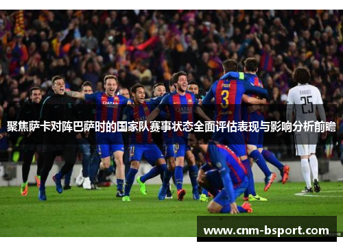 聚焦萨卡对阵巴萨时的国家队赛事状态全面评估表现与影响分析前瞻